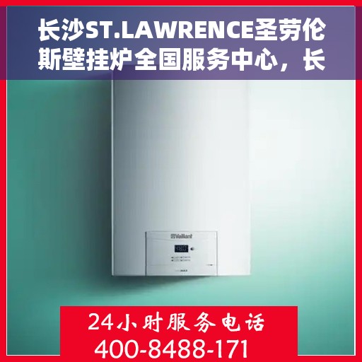 长沙ST.LAWRENCE圣劳伦斯壁挂炉全国服务中心，长沙ST.LAWRENCE圣劳伦斯壁挂炉全国服务中心，专业维修与贴心服务一体化