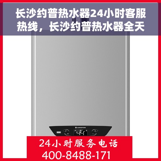 长沙约普热水器24小时客服热线，长沙约普热水器全天候客服热线，贴心服务随时在线