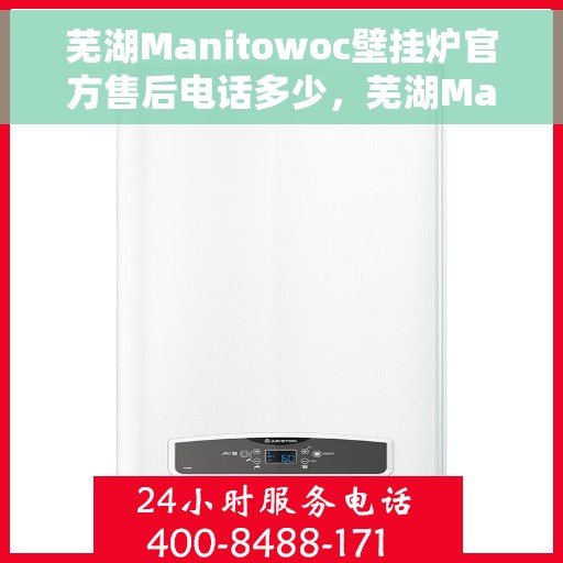 芜湖Manitowoc壁挂炉官方售后电话多少，芜湖Manitowoc壁挂炉售后电话官方查询