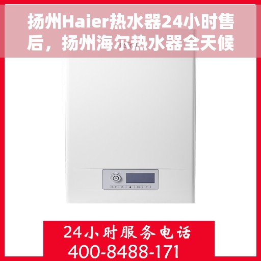 扬州Haier热水器24小时售后，扬州海尔热水器全天候售后服务保障