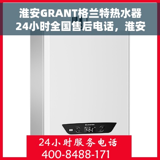 淮安GRANT格兰特热水器24小时全国售后电话，淮安GRANT格兰特热水器全天候全国售后服务热线