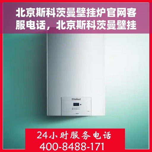 北京斯科茨曼壁挂炉官网客服电话，北京斯科茨曼壁挂炉官网客服热线电话查询指南