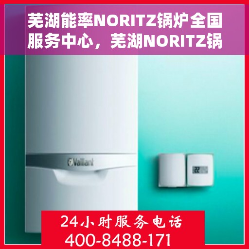 芜湖能率NORITZ锅炉全国服务中心，芜湖NORITZ锅炉全国服务中心，专业维修与优质服务并行