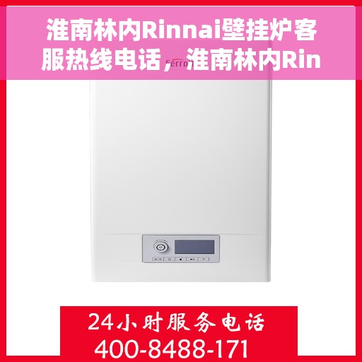 淮南林内Rinnai壁挂炉客服热线电话，淮南林内Rinnai壁挂炉客服热线详解