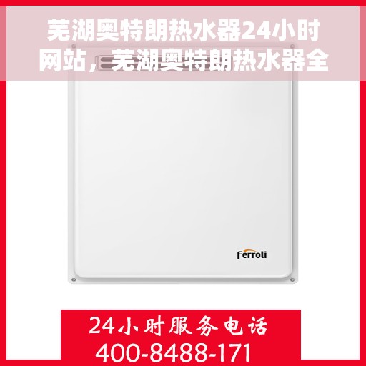 芜湖奥特朗热水器24小时网站，芜湖奥特朗热水器全天候在线服务网站