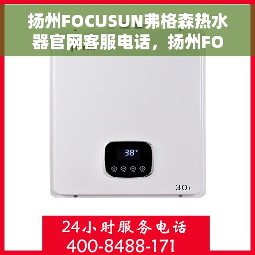 扬州FOCUSUN弗格森热水器官网客服电话，扬州FOCUSUN弗格森热水器官网客服热线及售后支持信息