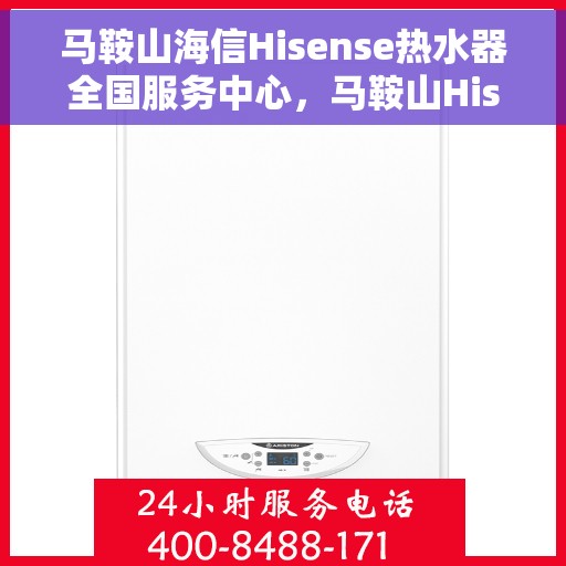 马鞍山海信Hisense热水器全国服务中心，马鞍山Hisense热水器全国服务中心，专业维修与优质服务一站解决