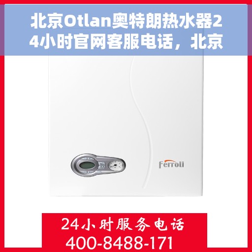 北京Otlan奥特朗热水器24小时官网客服电话，北京奥特朗热水器全天候官方客服热线及在线服务指南