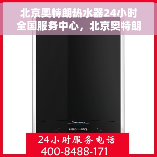 北京奥特朗热水器24小时全国服务中心，北京奥特朗热水器全天候全国服务中心热线，专业维修安装无忧！