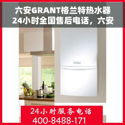 六安GRANT格兰特热水器24小时全国售后电话，六安GRANT格兰特热水器全天候全国售后热线电话