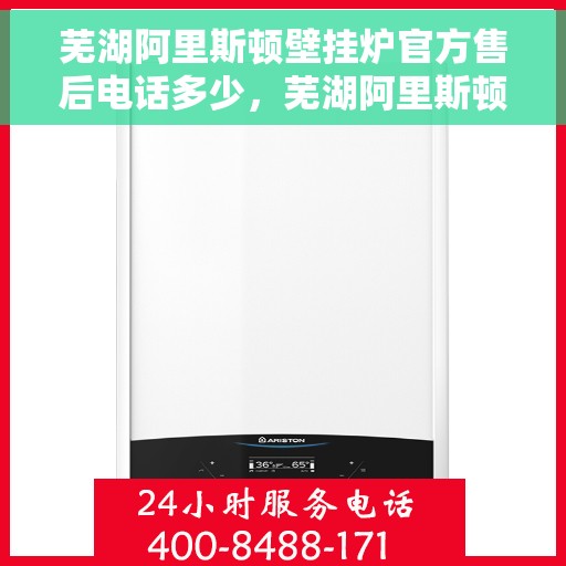 芜湖阿里斯顿壁挂炉官方售后电话多少，芜湖阿里斯顿壁挂炉售后官方电话查询及维修服务指南
