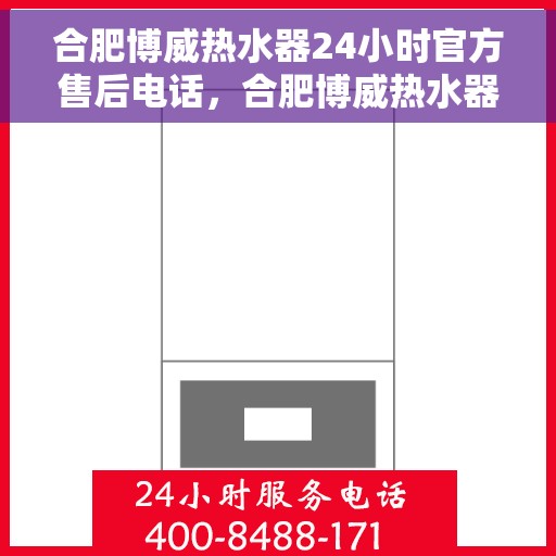 合肥博威热水器24小时官方售后电话，合肥博威热水器全天候官方售后热线，专业维修，贴心服务！