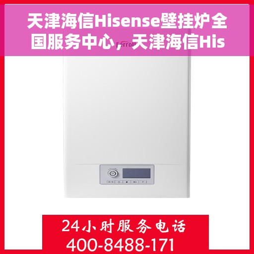 天津海信Hisense壁挂炉全国服务中心，天津海信Hisense壁挂炉全国服务中心，专业维修与一站式服务体验