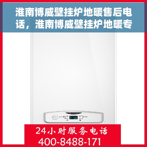 淮南博威壁挂炉地暖售后电话，淮南博威壁挂炉地暖专业售后支持热线