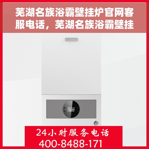 芜湖名族浴霸壁挂炉官网客服电话，芜湖名族浴霸壁挂炉官方客服热线及售后支持服务