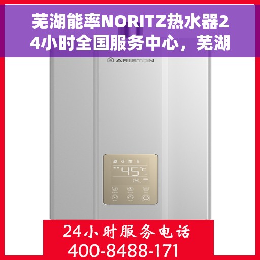 芜湖能率NORITZ热水器24小时全国服务中心，芜湖能率NORITZ热水器全天候全国服务热线及售后保障