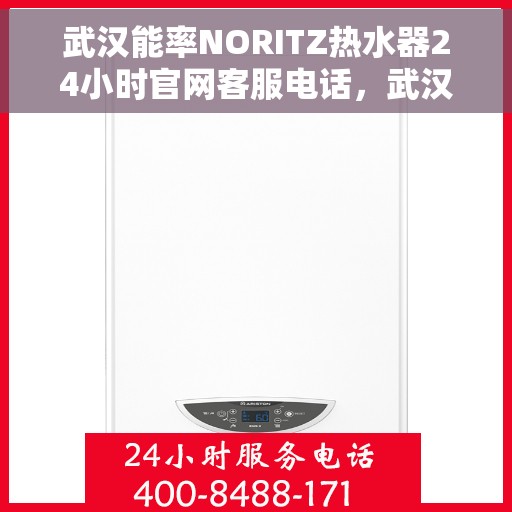武汉能率NORITZ热水器24小时官网客服电话，武汉能率NORITZ热水器全天候官方客服热线及快速维修服务