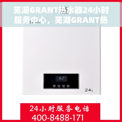 芜湖GRANT热水器24小时服务中心，芜湖GRANT热水器全天候无忧服务中心