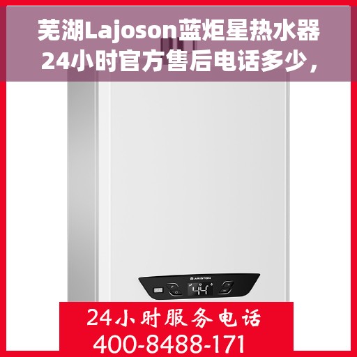 芜湖Lajoson蓝炬星热水器24小时官方售后电话多少，芜湖Lajoson蓝炬星热水器全天候官方售后电话揭秘