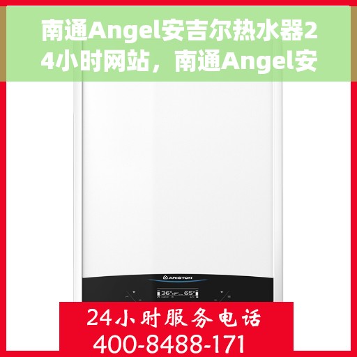 南通Angel安吉尔热水器24小时网站，南通Angel安吉尔热水器全天候在线服务网站