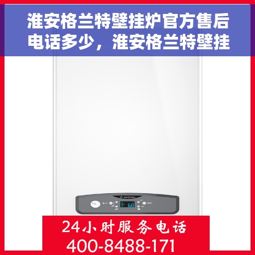 淮安格兰特壁挂炉官方售后电话多少，淮安格兰特壁挂炉售后电话官方查询