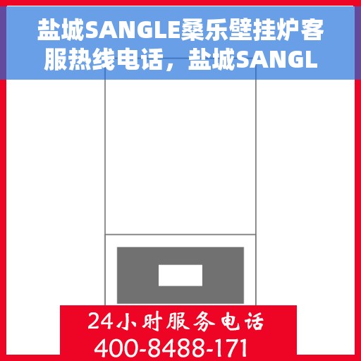 盐城SANGLE桑乐壁挂炉客服热线电话，盐城SANGLE桑乐壁挂炉客服热线全攻略，专业解答，贴心服务！