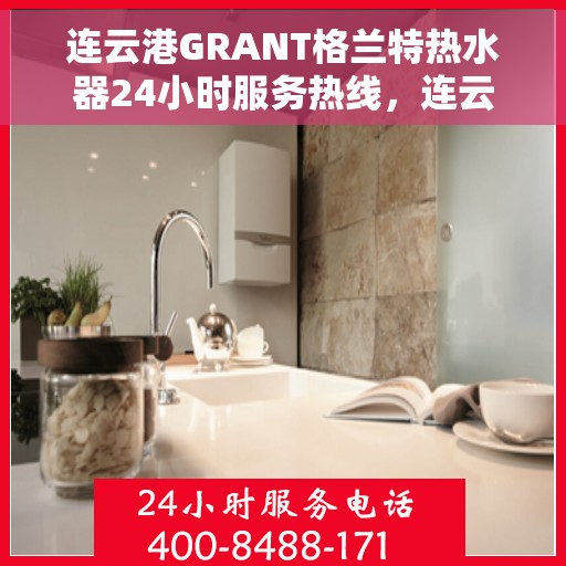 连云港GRANT格兰特热水器24小时服务热线，连云港GRANT格兰特热水器全天候服务热线，温暖瞬间触手可及