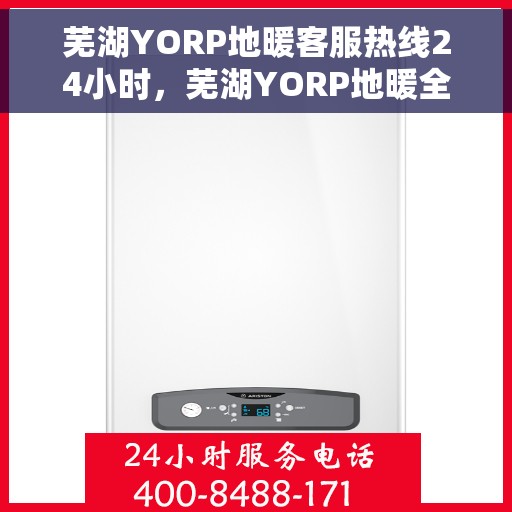 芜湖YORP地暖客服热线24小时，芜湖YORP地暖全天候客服热线，温暖连接不打烊
