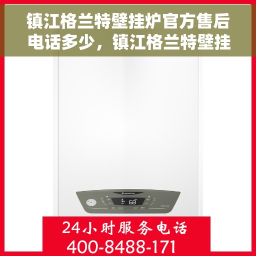 镇江格兰特壁挂炉官方售后电话多少，镇江格兰特壁挂炉售后官方电话查询指南