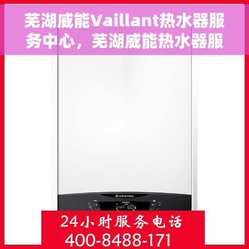芜湖威能Vaillant热水器服务中心，芜湖威能热水器服务中心，专业维修与保养一站式解决方案