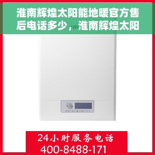 淮南辉煌太阳能地暖官方售后电话多少，淮南辉煌太阳能地暖官方售后电话查询