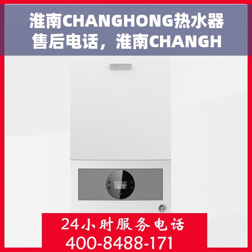淮南CHANGHONG热水器售后电话，淮南CHANGHONG热水器售后服务热线及电话汇总