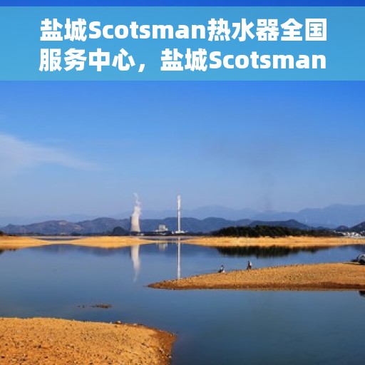 盐城Scotsman热水器全国服务中心，盐城Scotsman热水器全国服务热线及售后保障中心