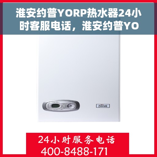 淮安约普YORP热水器24小时客服电话，淮安约普YORP热水器全天候客服热线