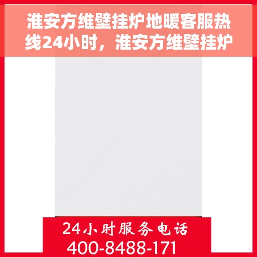 淮安方维壁挂炉地暖客服热线24小时，淮安方维壁挂炉地暖全天候客服热线支持
