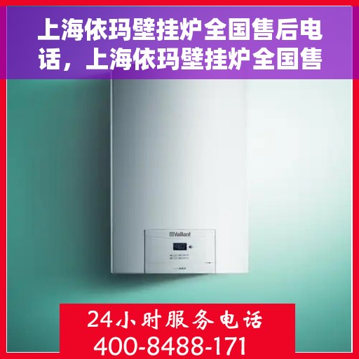 上海依玛壁挂炉全国售后电话，上海依玛壁挂炉全国售后热线电话及维修服务指南