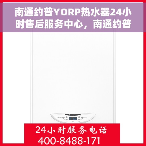 南通约普YORP热水器24小时售后服务中心，南通约普YORP热水器全天候售后无忧服务保障