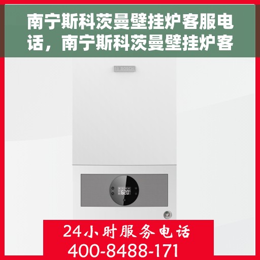 南宁斯科茨曼壁挂炉客服电话，南宁斯科茨曼壁挂炉客服热线及售后支持服务指南