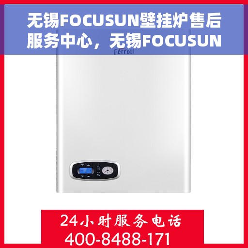 无锡FOCUSUN壁挂炉售后服务中心，无锡FOCUSUN壁挂炉售后服务中心，专业维修与贴心服务
