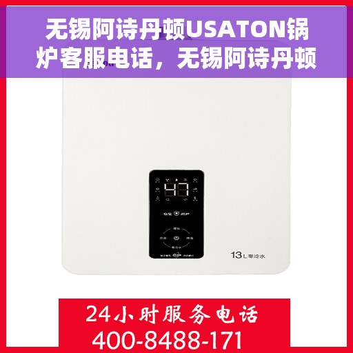 无锡阿诗丹顿USATON锅炉客服电话,无锡阿诗丹顿USATON锅炉客服热线及咨询支持服务指南 无锡阿诗丹顿USATON锅炉客服电话,无锡阿诗丹顿USATON锅炉客服热线及咨询支持服务指南