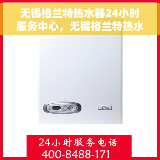 无锡格兰特热水器24小时服务中心，无锡格兰特热水器全天候无忧服务热线