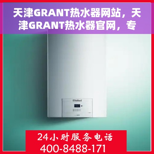 天津GRANT热水器网站，天津GRANT热水器官网，专业品质，智能生活的热水解决方案