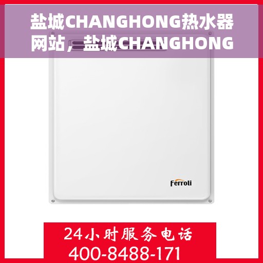 盐城CHANGHONG热水器网站，盐城CHANGHONG热水器官网，专业品质，温暖生活的选择