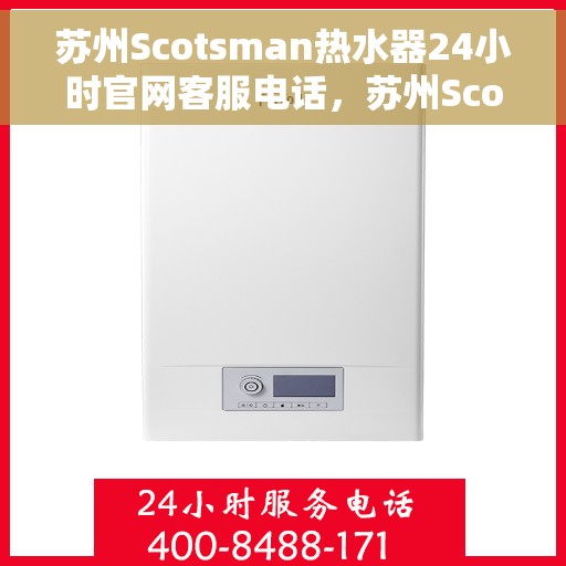 苏州Scotsman热水器24小时官网客服电话，苏州Scotsman热水器全天候官方客服热线及官网支持服务