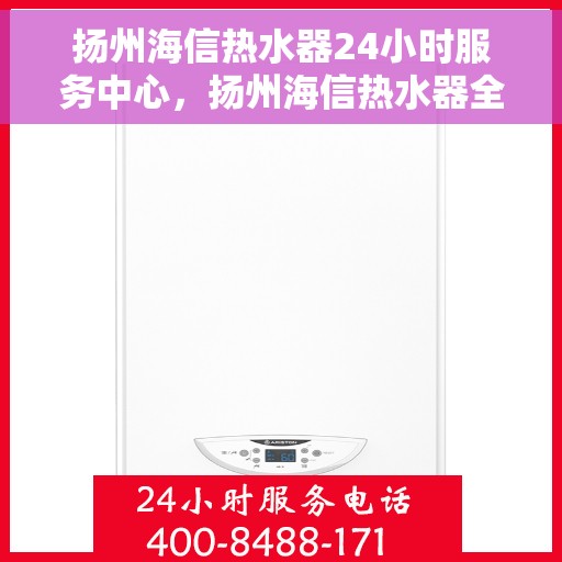 扬州海信热水器24小时服务中心，扬州海信热水器全天候专业服务中心