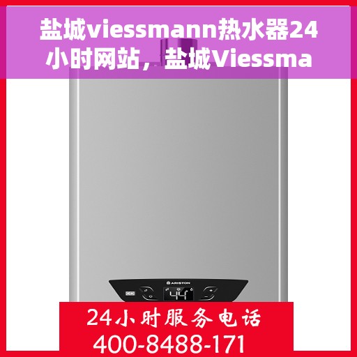 盐城viessmann热水器24小时网站，盐城Viessmann热水器全天候在线服务网站