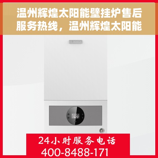 温州辉煌太阳能壁挂炉售后服务热线，温州辉煌太阳能壁挂炉售后热线服务指南