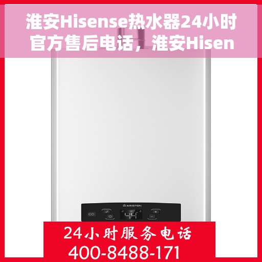 淮安Hisense热水器24小时官方售后电话，淮安Hisense热水器全天候官方售后热线电话服务