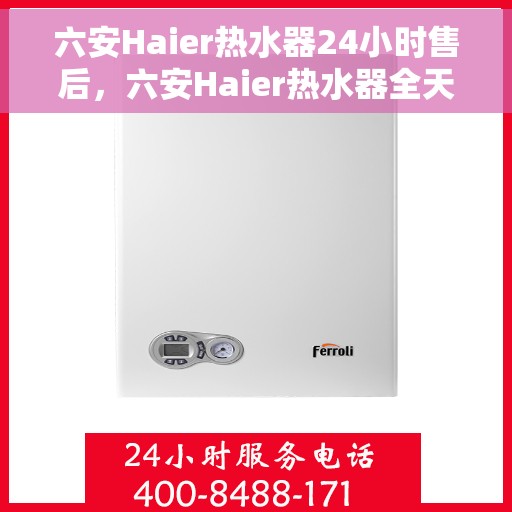 六安Haier热水器24小时售后，六安Haier热水器全天候售后服务保障