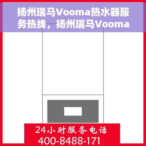 扬州瑞马Vooma热水器服务热线，扬州瑞马Vooma热水器服务热线，专业维修与售后支持团队为您保驾护航